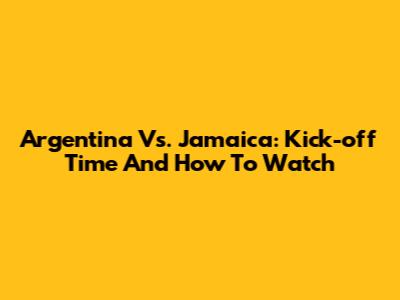 Argentina Vs. Jamaica: Kick-off Time And How To Watch