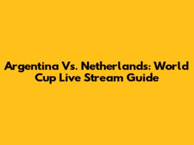 Argentina Vs. Netherlands: World Cup Live Stream Guide
