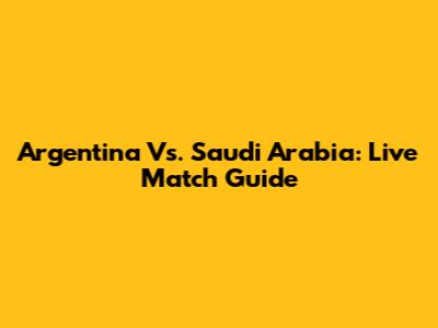 Argentina Vs. Saudi Arabia: Live Match Guide