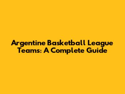 Argentine Basketball League Teams: A Complete Guide