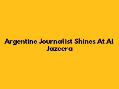Argentine Journalist Shines At Al Jazeera