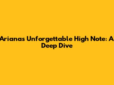 Ariana's Unforgettable High Note: A Deep Dive