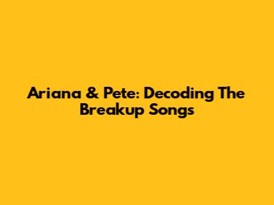 Ariana & Pete: Decoding The Breakup Songs