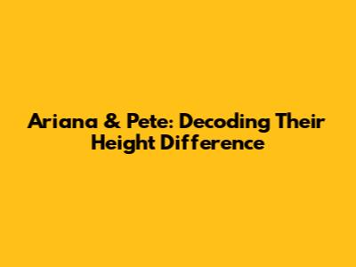 Ariana & Pete: Decoding Their Height Difference