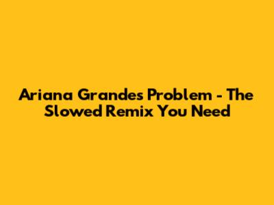 Ariana Grande's "Problem" - The Slowed Remix You Need