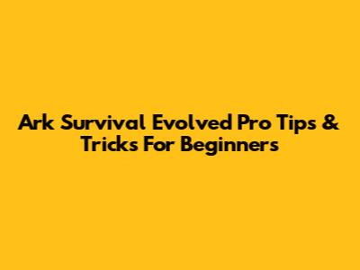 Ark Survival Evolved Pro Tips & Tricks For Beginners