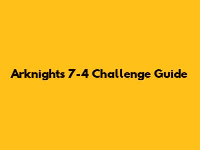 Arknights 7-4 Challenge Guide
