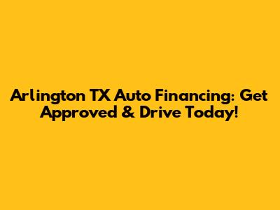 Arlington TX Auto Financing: Get Approved & Drive Today!