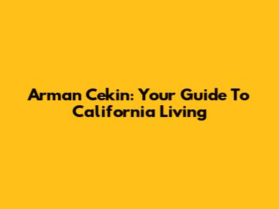 Arman Cekin: Your Guide To California Living