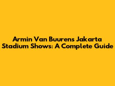 Armin Van Buuren's Jakarta Stadium Shows: A Complete Guide