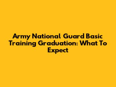 Army National Guard Basic Training Graduation: What To Expect