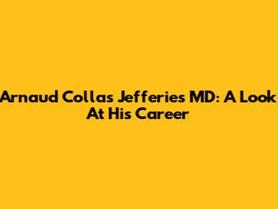 Arnaud Collas Jefferies MD: A Look At His Career