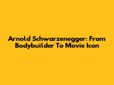 Arnold Schwarzenegger: From Bodybuilder To Movie Icon
