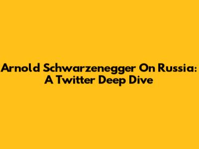 Arnold Schwarzenegger On Russia: A Twitter Deep Dive
