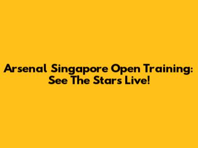Arsenal Singapore Open Training: See The Stars Live!