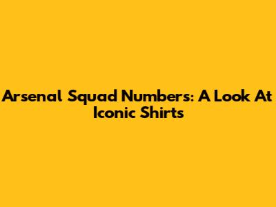 Arsenal Squad Numbers: A Look At Iconic Shirts
