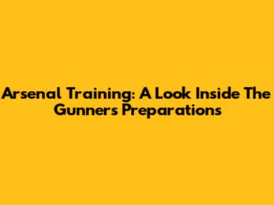 Arsenal Training: A Look Inside The Gunners' Preparations