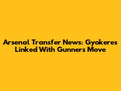 Arsenal Transfer News: Gyokeres Linked With Gunners Move