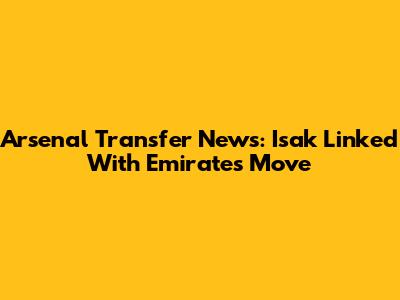Arsenal Transfer News: Isak Linked With Emirates Move