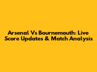 Arsenal Vs Bournemouth: Live Score Updates & Match Analysis