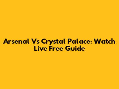 Arsenal Vs Crystal Palace: Watch Live Free Guide