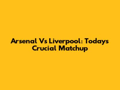 Arsenal Vs Liverpool: Today's Crucial Matchup