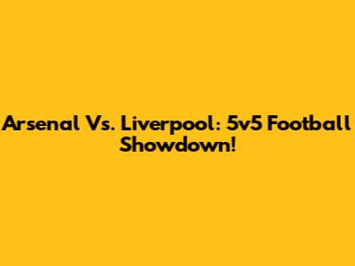 Arsenal Vs. Liverpool: 5v5 Football Showdown!