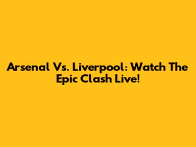 Arsenal Vs. Liverpool: Watch The Epic Clash Live!