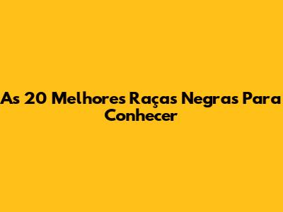 As 20 Melhores Raças Negras Para Conhecer