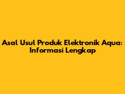 Asal Usul Produk Elektronik Aqua: Informasi Lengkap