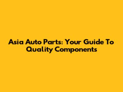 Asia Auto Parts: Your Guide To Quality Components