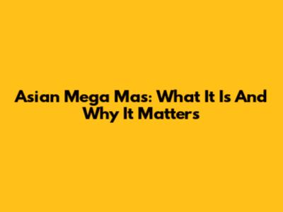 Asian Mega Mas: What It Is And Why It Matters
