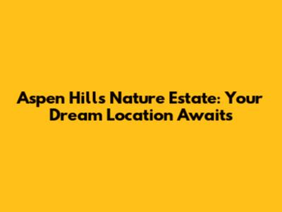 Aspen Hills Nature Estate: Your Dream Location Awaits