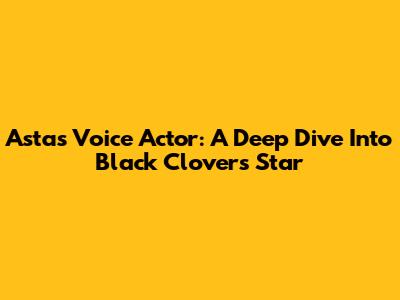 Asta's Voice Actor: A Deep Dive Into Black Clover's Star
