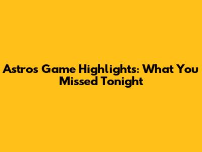 Astros Game Highlights: What You Missed Tonight