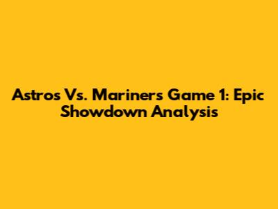 Astros Vs. Mariners Game 1: Epic Showdown Analysis
