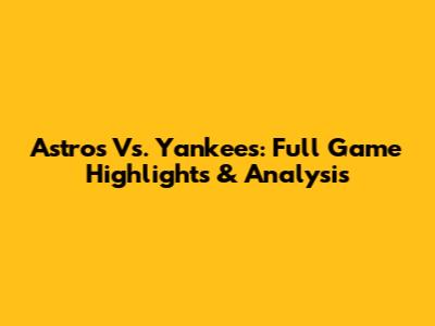 Astros Vs. Yankees: Full Game Highlights & Analysis
