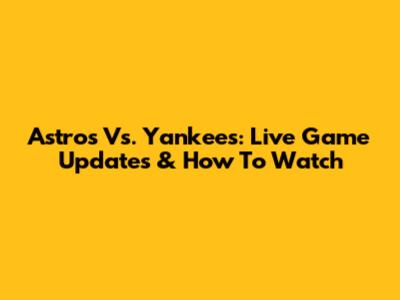 Astros Vs. Yankees: Live Game Updates & How To Watch
