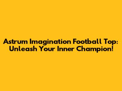 Astrum Imagination Football Top: Unleash Your Inner Champion!
