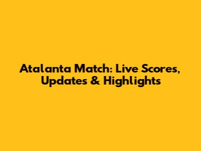 Atalanta Match: Live Scores, Updates & Highlights