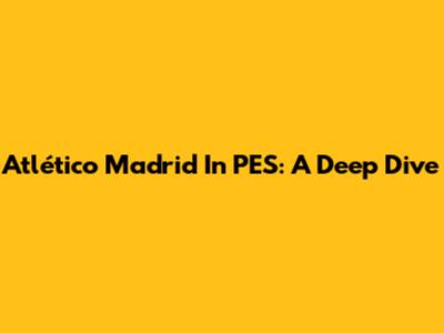 Atlético Madrid In PES: A Deep Dive