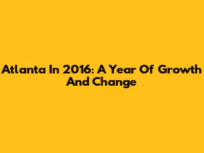 Atlanta In 2016: A Year Of Growth And Change