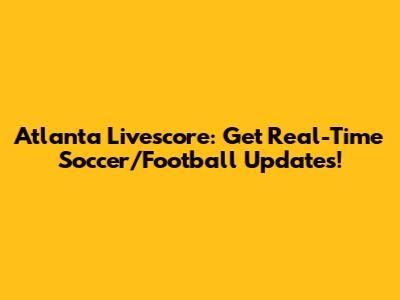 Atlanta Livescore: Get Real-Time Soccer/Football Updates!