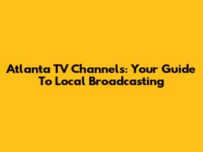 Atlanta TV Channels: Your Guide To Local Broadcasting