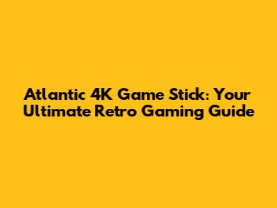 Atlantic 4K Game Stick: Your Ultimate Retro Gaming Guide