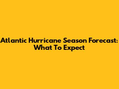 Atlantic Hurricane Season Forecast: What To Expect