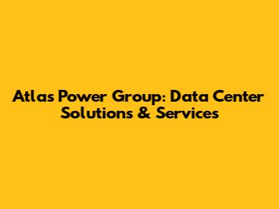 Atlas Power Group: Data Center Solutions & Services