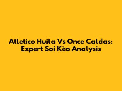 Atletico Huila Vs Once Caldas: Expert Soi Kèo Analysis