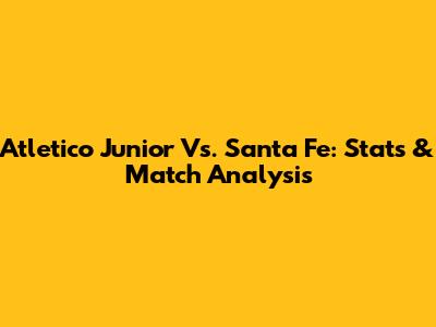 Atletico Junior Vs. Santa Fe: Stats & Match Analysis