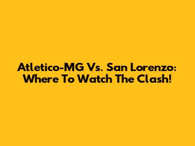 Atletico-MG Vs. San Lorenzo: Where To Watch The Clash!